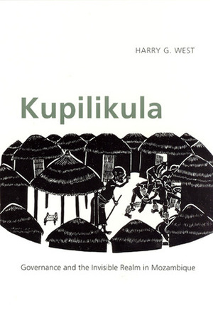 Kupilikula: Governance and the Invisible Realm in Mozambique by Harry G. West