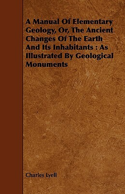 A Manual of Elementary Geology, Or, the Ancient Changes of the Earth and Its Inhabitants: As Illustrated by Geological Monuments by Charles Lyell