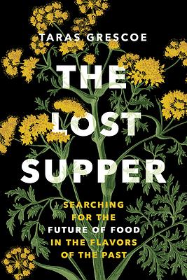 The Lost Supper: Searching for the Future of Food in the Flavors of the Past by Taras Grescoe