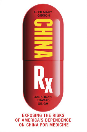 China Rx: Exposing the Risks of America's Dependence on China for Medicine by Rosemary Gibson