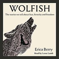 Wolfish: Wolf, The Stories We Tell About Fear, Ferocity and Freedom by Erica Berry