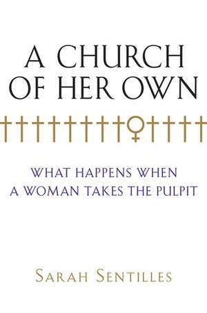 A Church of Her Own: What Happens When a Woman Takes the Pulpit by Sarah Sentilles