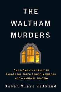 The Waltham Murders: One Woman's Pursuit to Expose the Truth Behind a Murder and a National Tragedy by Susan Clare Zalkind