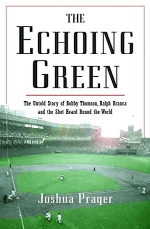 The Echoing Green: The Untold Story of Bobby Thomson, Ralph Branca and the Shot Heard Round the World by Joshua Prager