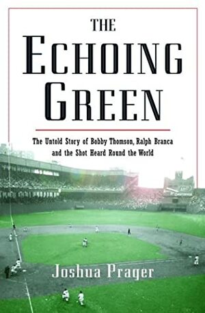 The Echoing Green: The Untold Story of Bobby Thomson, Ralph Branca and the Shot Heard Round the World by Joshua Prager