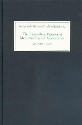 The Dependent Priories of Medieval English Monasteries by Martin Heale