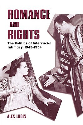 Romance and Rights: The Politics of Interracial Intimacy, 1945-1954 by Alex Lubin