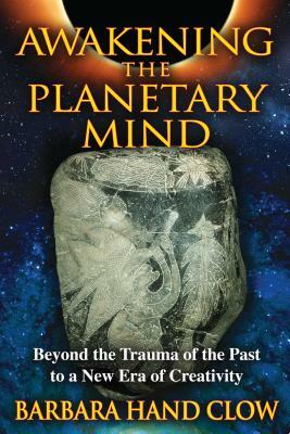Awakening the Planetary Mind: Beyond the Trauma of the Past to a New Era of Creativity by Barbara Hand Clow