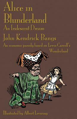 Alice in Blunderland: An Iridescent Dream. an Economic Parody Based on Lewis Carroll's Wonderland by John Kendrick Bangs