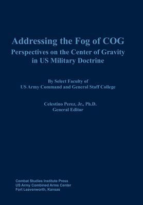 Addressing the Fog of Cog: Perspectives on the Center of Gravity in Us Military Doctrine by Combat Studies Institute Press
