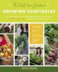 The First-time Gardener: Growing Vegetables: All the know-how and encouragement you need to grow - and fall in love with! - your brand new food garden by Jessica Sowards
