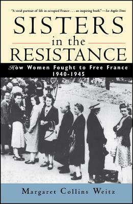 Sisters in the Resistance: How Women Fought to Free France, 1940-1945 by Margaret Collins Weitz