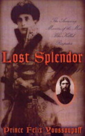 Lost Splendor: The Amazing Memoirs of the Man Who Killed Rasputin by Felix Yusupov