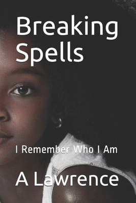 Breaking Spells: I Remember Who I Am by A. Lawrence