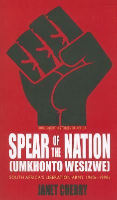 Spear of the Nation: Umkhonto Wesizwe: South Africa's Liberation Army, 1960s-1990s by Janet Cherry