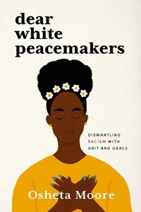 Dear White Peacemakers: Dismantling Racism with Grit and Grace by Osheta Moore