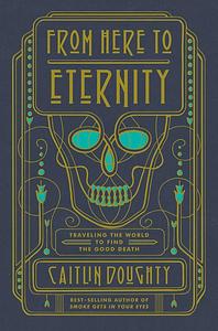 From Here to Eternity: Traveling the World to Find the Good Death by Caitlin Doughty