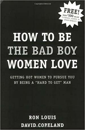 How to Be the Bad Boy Women Love: Getting Hot Women to Pursue You by Being a Hard to Get Man by Ron Louis, David Copeland