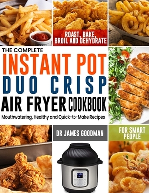 The Complete Instant Pot Duo Crisp Air Fryer Cookbook: Mouthwatering, Healthy and Quick-to-Make Recipes for Smart People to Roast, Bake, Broil and Deh by James Goodman