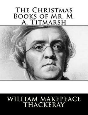 The Christmas Books of Mr. M. A. Titmarsh by William Makepeace Thackeray