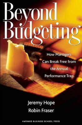 Beyond Budgeting: How Managers Can Break Free from the Annual Performance Trap by Jeremy Hope, Robin Fraser
