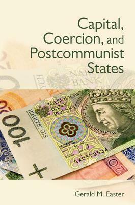 Capital, Coercion, and Postcommunist States by Gerald M. Easter