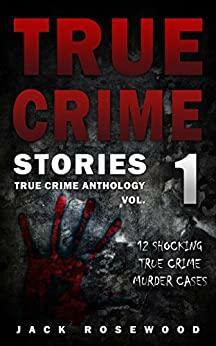 True Crime Stories: 12 Shocking True Crime Murder Cases (True Crime Anthology) by Jack Rosewood