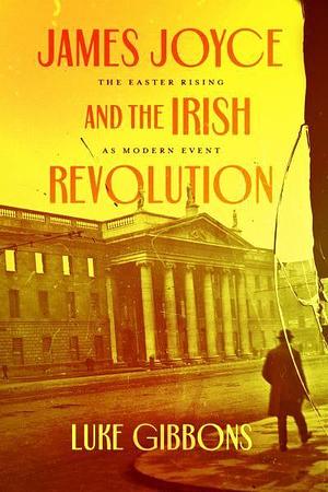 James Joyce and the Irish Revolution: The Easter Rising as Modern Event by Luke Gibbons