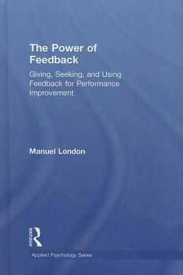 Power of Feedback: Giving, Seeking, and Using Feedback for Performance Improvement, The: Giving, Seeking, and Using Feedback for Performance Improveme by Manuel London