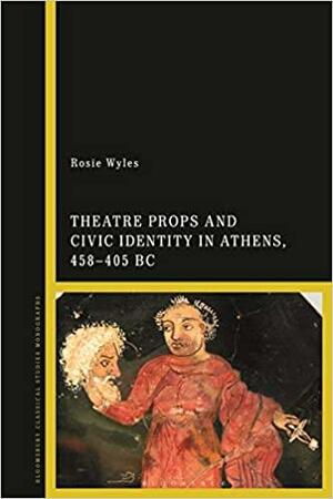 Theatre Props and Civic Identity in Athens, 458-405 BC by Rosie Wyles