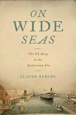 On Wide Seas: The US Navy in the Jacksonian Era by Claude Berube