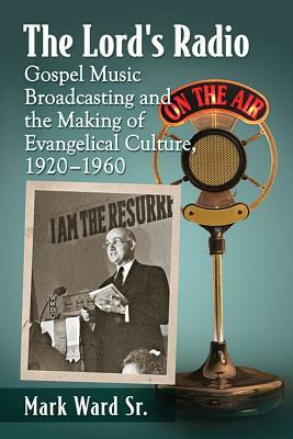The Lord's Radio: Gospel Music Broadcasting and the Making of Evangelical Culture, 1920-1960 by Mark Ward
