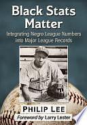 Black Stats Matter: Integrating Negro League Numbers into Major League Records by Philip Lee