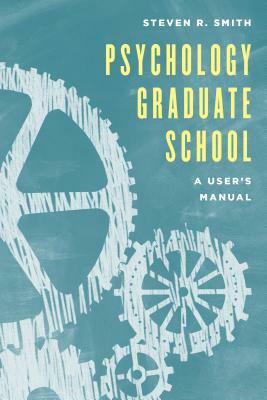 Psychology Graduate School: A User's Manual by Steven R. Smith