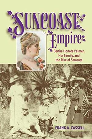 Suncoast Empire: Bertha Honore Palmer, Her Family, and the Rise of Sarasota, 1910-1982 by Frank A Cassell