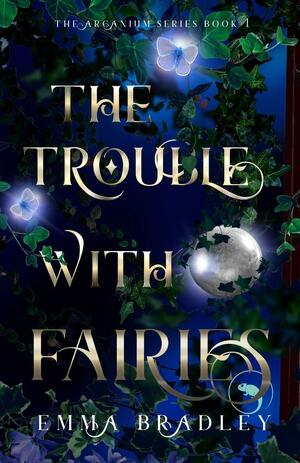 The Trouble With Fairies (The Arcanium #1) by Emma Bradley