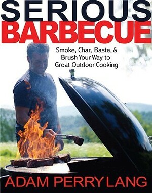 Serious Barbecue: Smoke, Char, Baste, and Brush Your Way to Great Outdoor Cooking by Adam Perry Lang