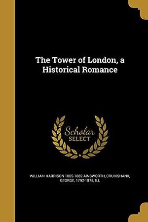 The Tower of London, a Historical Romance by William Harrison Ainsworth, William Harrison Ainsworth, George Cruikshank