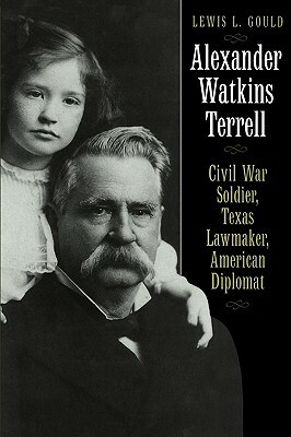 Alexander Watkins Terrell: Civil War Soldier, Texas Lawmaker, American Diplomat by Lewis L. Gould