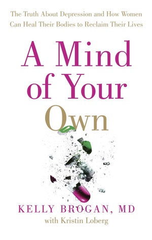 A Mind of Your Own: The Truth about Depression and How Women Can Heal Their Bodies to Reclaim Their Lives by Kelly Brogan, Kristin Loberg