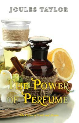 The Power of Perfume: The Values of Scent and Aroma by Joules Taylor