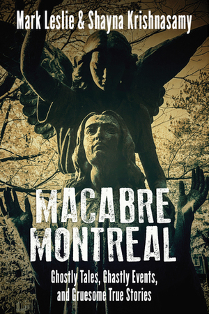 Macabre Montreal: Ghostly Tales, Ghastly Events, and Gruesome True Stories by Mark Leslie, Shayna Krishnasamy