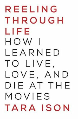 Reeling Through Life: How I Learned to Live, Love, and Die at the Movies by Tara Ison