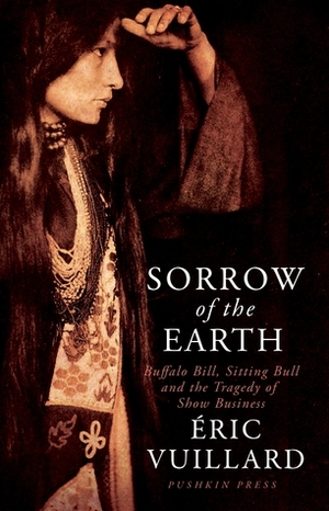 Sorrow of the Earth : Buffalo Bill, Sitting Bull and the tragedy of show business by Éric Vuillard