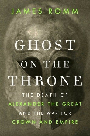 Ghost on the Throne: The Death of Alexander the Great and the War for Crown and Empire by James Romm