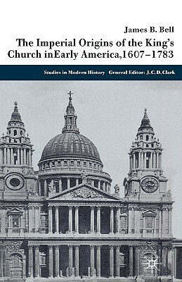 The Imperial Origins of the King's Church in Early America 1607-1783 by James Bell