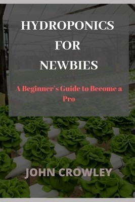 Hydroponics for Newbies: A Beginner's Guide to Become a Pro by John Crowley