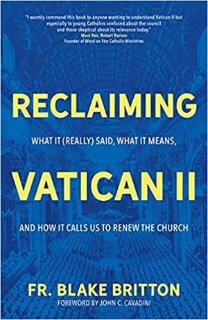 Reclaiming Vatican II: What It (Really) Said, What It Means, and How It Calls Us to Renew the Church by John C. Cavadini, Fr. Blake Britton