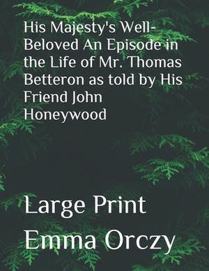 His Majesty's Well-Beloved An Episode in the Life of Mr. Thomas Betteron as told by His Friend John Honeywood: Large Print by Emma Orczy