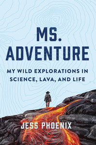 Ms. Adventure: My Wild Explorations in Science, Lava, and Life by Jess Phoenix